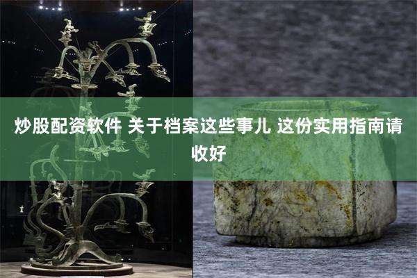 炒股配资软件 关于档案这些事儿 这份实用指南请收好