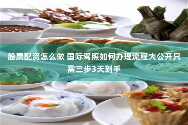 股票配资怎么做 国际驾照如何办理流程大公开只需三步3天到手