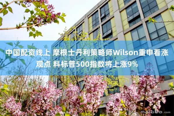 中国配资线上 摩根士丹利策略师Wilson重申看涨观点 料标普500指数将上涨9%