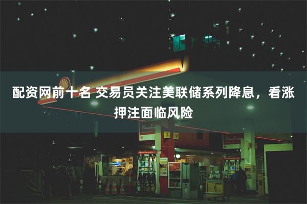 配资网前十名 交易员关注美联储系列降息，看涨押注面临风险