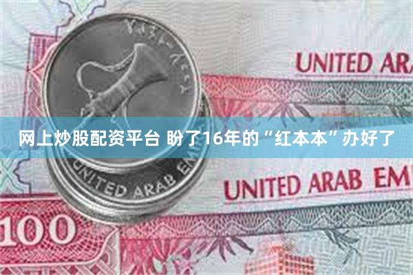网上炒股配资平台 盼了16年的“红本本”办好了