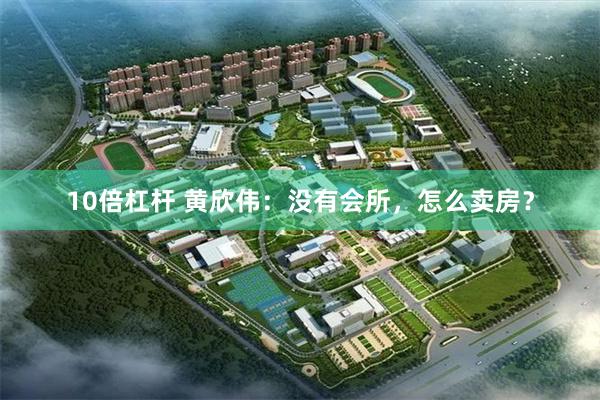 10倍杠杆 黄欣伟：没有会所，怎么卖房？