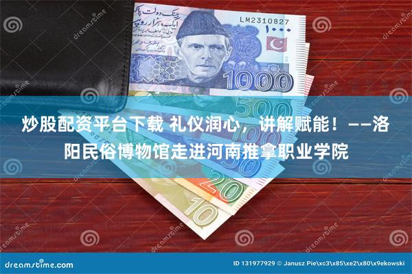 炒股配资平台下载 礼仪润心，讲解赋能！——洛阳民俗博物馆走进河南推拿职业学院