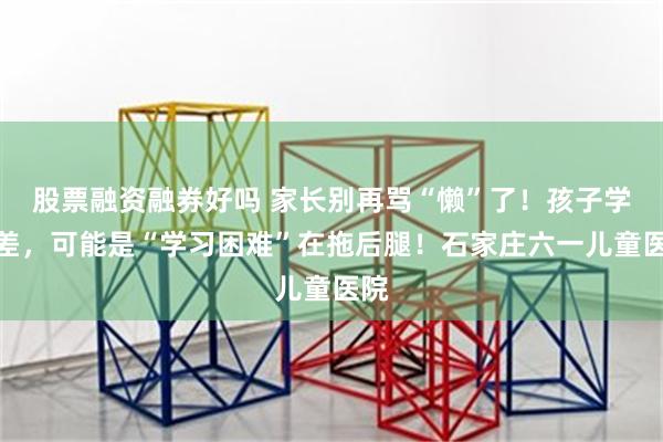 股票融资融券好吗 家长别再骂“懒”了！孩子学习差，可能是“学习困难”在拖后腿！石家庄六一儿童医院