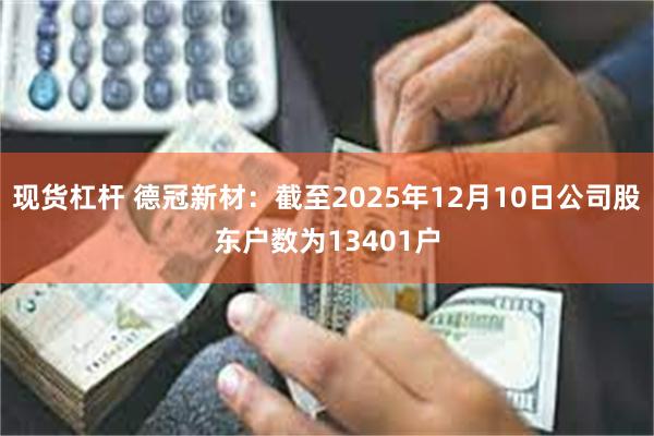 现货杠杆 德冠新材：截至2025年12月10日公司股东户数为13401户