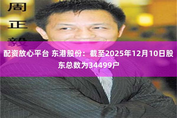 配资放心平台 东港股份：截至2025年12月10日股东总数为34499户