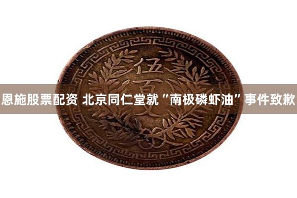恩施股票配资 北京同仁堂就“南极磷虾油”事件致歉
