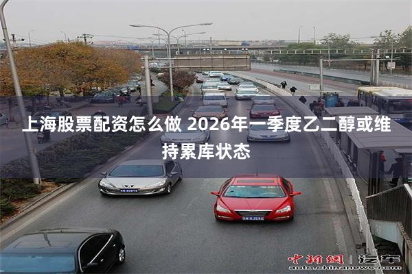 上海股票配资怎么做 2026年一季度乙二醇或维持累库状态