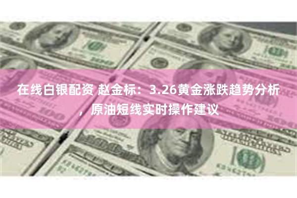 在线白银配资 赵金标：3.26黄金涨跌趋势分析，原油短线实时操作建议